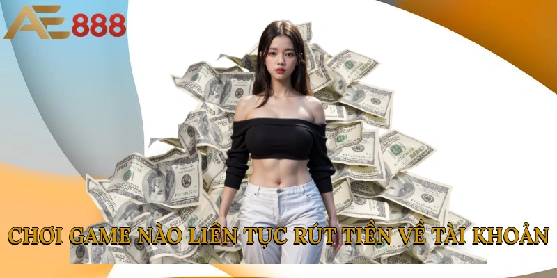 Chơi game nào liên tục rút tiền về tài khoản